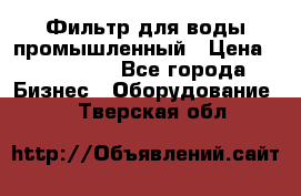 Фильтр для воды промышленный › Цена ­ 189 200 - Все города Бизнес » Оборудование   . Тверская обл.